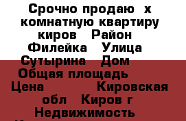 Срочно продаю 3х комнатную квартиру киров › Район ­ Филейка › Улица ­ Сутырина › Дом ­ 1 › Общая площадь ­ 61 › Цена ­ 2 650 - Кировская обл., Киров г. Недвижимость » Квартиры продажа   . Кировская обл.,Киров г.